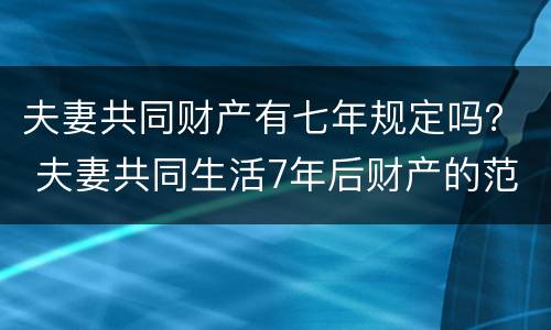 夫妻共同财产有七年规定吗？ 夫妻共同生活7年后财产的范围