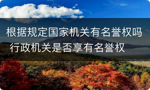 根据规定国家机关有名誉权吗 行政机关是否享有名誉权