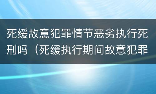 死缓故意犯罪情节恶劣执行死刑吗（死缓执行期间故意犯罪情节恶劣认定）