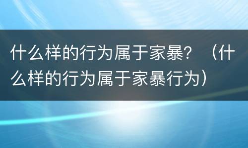 什么样的行为属于家暴？（什么样的行为属于家暴行为）