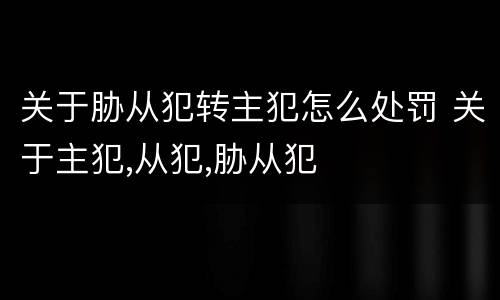 关于胁从犯转主犯怎么处罚 关于主犯,从犯,胁从犯