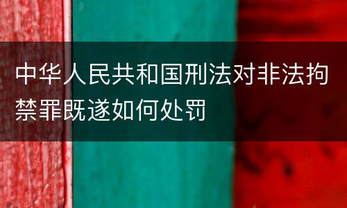 中华人民共和国刑法对非法拘禁罪既遂如何处罚