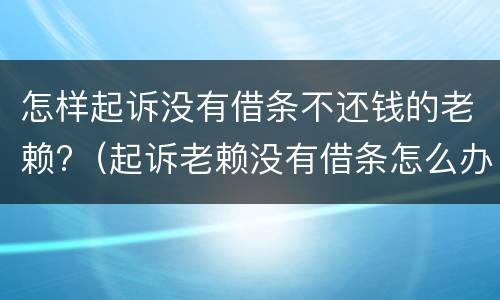 怎样起诉没有借条不还钱的老赖?（起诉老赖没有借条怎么办）