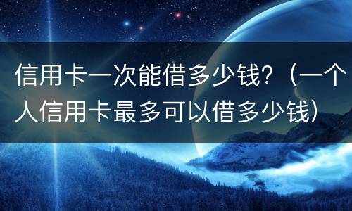 信用卡一次能借多少钱? 办信用卡一次能借多少钱