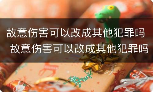 故意伤害可以改成其他犯罪吗 故意伤害可以改成其他犯罪吗判几年