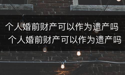 个人婚前财产可以作为遗产吗 个人婚前财产可以作为遗产吗为什么