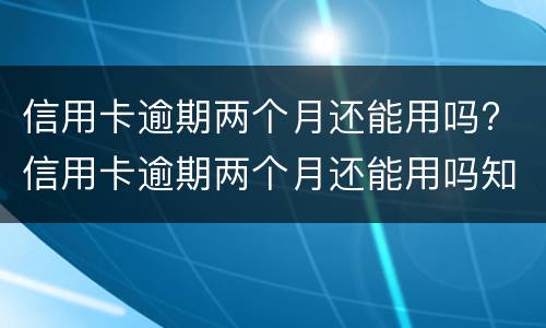 信用卡逾期两个月还能用吗? 信用卡逾期两个月还能用吗知乎