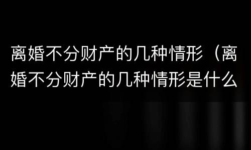 离婚不分财产的几种情形（离婚不分财产的几种情形有哪些）