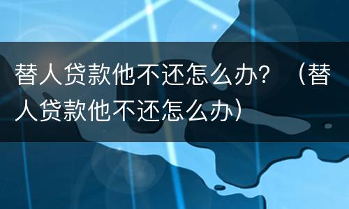 替人贷款他不还怎么办？（替人贷款他不还怎么办）