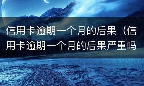 信用卡逾期一个月的后果（信用卡逾期一个月的后果严重吗）