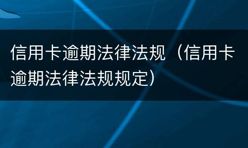 信用卡逾期法律法规（信用卡逾期法律法规规定）