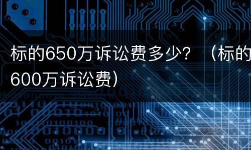 标的650万诉讼费多少？（标的600万诉讼费）