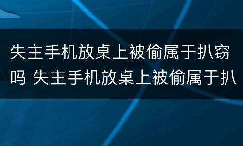 失主手机放桌上被偷属于扒窃吗 失主手机放桌上被偷属于扒窃吗