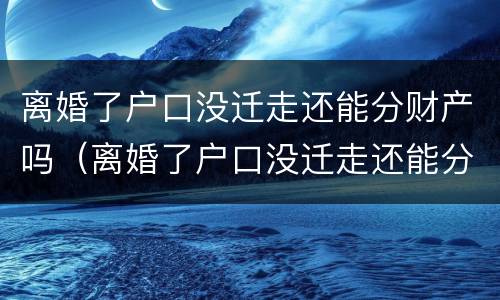 离婚了户口没迁走还能分财产吗（离婚了户口没迁走还能分财产吗怎么办）