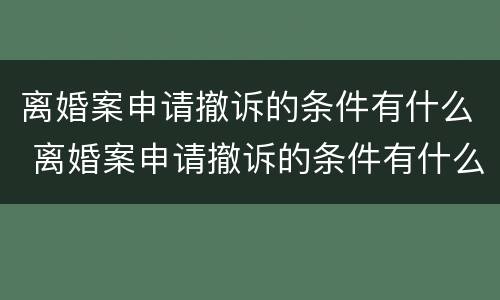 离婚案申请撤诉的条件有什么 离婚案申请撤诉的条件有什么影响