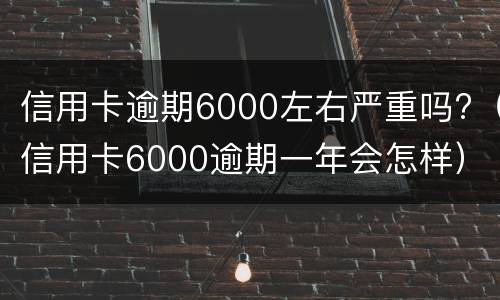 信用卡逾期6000左右严重吗?（信用卡6000逾期一年会怎样）