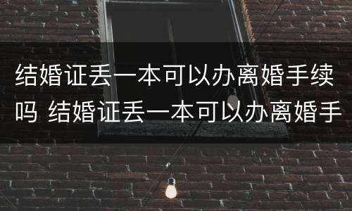 结婚证丢一本可以办离婚手续吗 结婚证丢一本可以办离婚手续吗多少钱