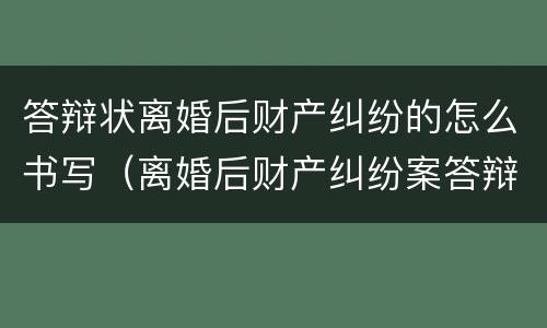 答辩状离婚后财产纠纷的怎么书写（离婚后财产纠纷案答辩状）