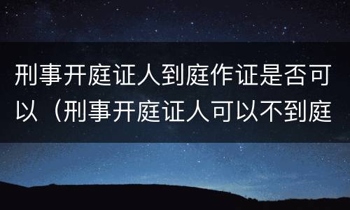 刑事开庭证人到庭作证是否可以（刑事开庭证人可以不到庭吗）