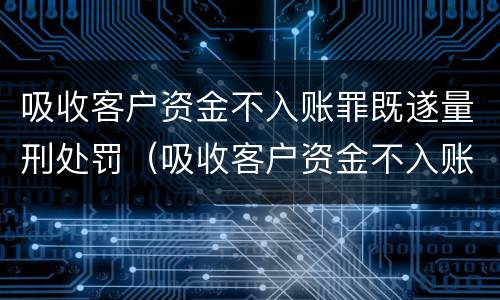 吸收客户资金不入账罪既遂量刑处罚（吸收客户资金不入账罪立案标准）