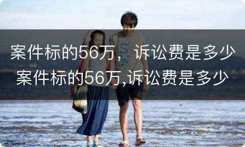 案件标的56万，诉讼费是多少 案件标的56万,诉讼费是多少钱