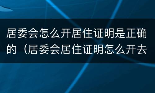 居委会怎么开居住证明是正确的（居委会居住证明怎么开去哪里）