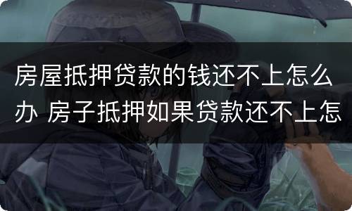 房屋抵押贷款的钱还不上怎么办 房子抵押如果贷款还不上怎么办