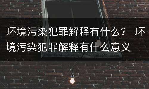 环境污染犯罪解释有什么？ 环境污染犯罪解释有什么意义