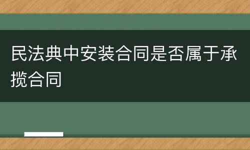 民法典中安装合同是否属于承揽合同