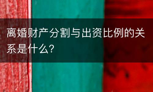 离婚财产分割与出资比例的关系是什么？