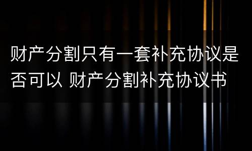 财产分割只有一套补充协议是否可以 财产分割补充协议书