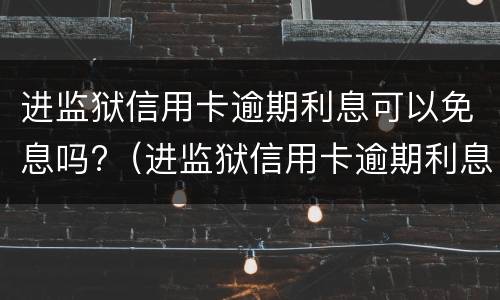 进监狱信用卡逾期利息可以免息吗?（进监狱信用卡逾期利息能免吗）