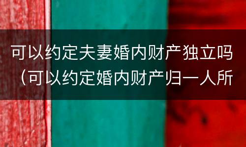 可以约定夫妻婚内财产独立吗（可以约定婚内财产归一人所有吗）