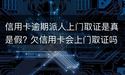 信用卡逾期派人上门取证是真是假? 欠信用卡会上门取证吗