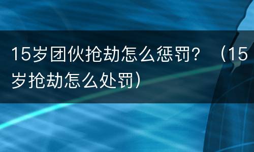 15岁团伙抢劫怎么惩罚？（15岁抢劫怎么处罚）