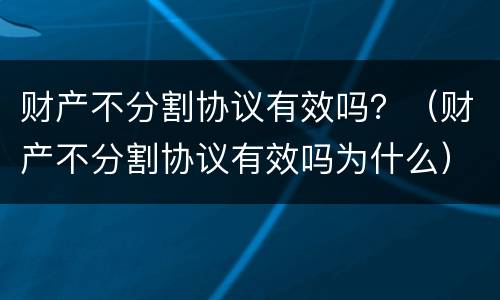 财产不分割协议有效吗？（财产不分割协议有效吗为什么）