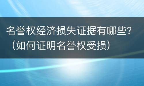 名誉权经济损失证据有哪些？（如何证明名誉权受损）