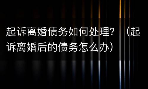 起诉离婚债务如何处理？（起诉离婚后的债务怎么办）