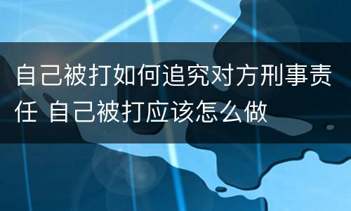 自己被打如何追究对方刑事责任 自己被打应该怎么做