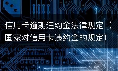 信用卡逾期违约金法律规定（国家对信用卡违约金的规定）