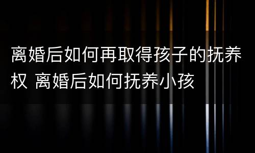 离婚后如何再取得孩子的抚养权 离婚后如何抚养小孩