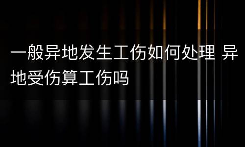 一般异地发生工伤如何处理 异地受伤算工伤吗