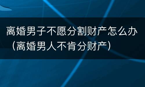 离婚男子不愿分割财产怎么办（离婚男人不肯分财产）