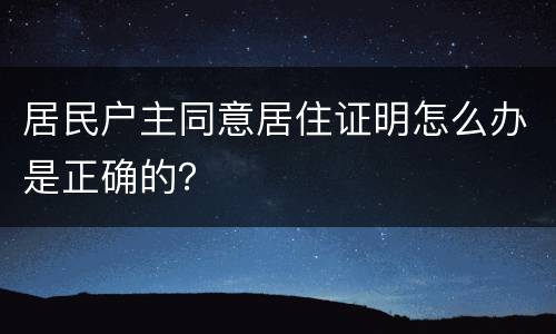 居民户主同意居住证明怎么办是正确的？