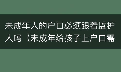 未成年人的户口必须跟着监护人吗（未成年给孩子上户口需要监护人吗）