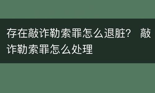 存在敲诈勒索罪怎么退脏？ 敲诈勒索罪怎么处理