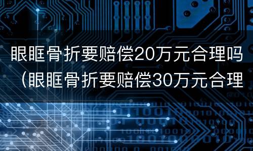 眼眶骨折要赔偿20万元合理吗（眼眶骨折要赔偿30万元合理吗）