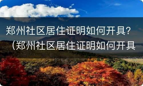 郑州社区居住证明如何开具？（郑州社区居住证明如何开具电子版）