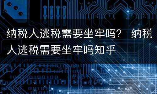 纳税人逃税需要坐牢吗？ 纳税人逃税需要坐牢吗知乎