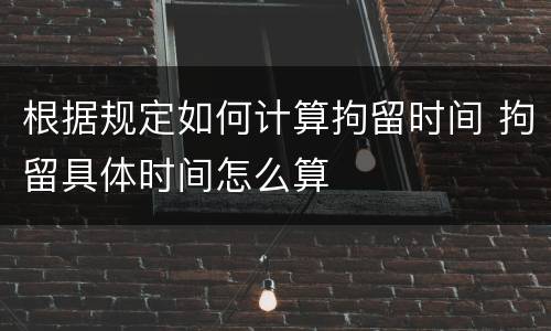 根据规定如何计算拘留时间 拘留具体时间怎么算